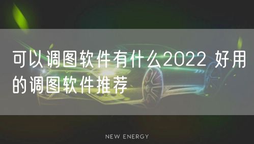 可以调图软件有什么2022 好用的调图软件推荐
