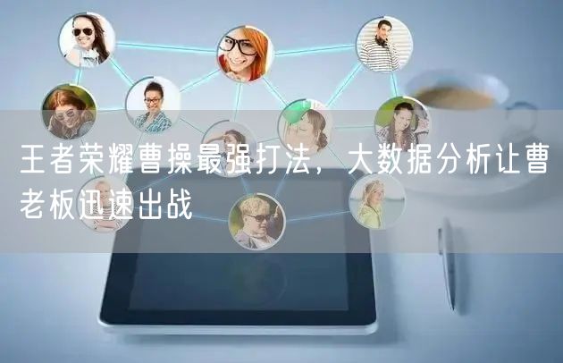 王者荣耀曹操最强打法,大数据分析让曹老板迅速出战