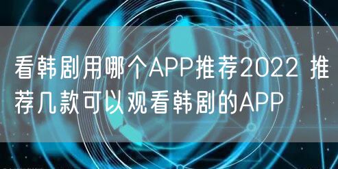 看韩剧用哪个APP推荐2022 推荐几款可以观看韩剧的APP