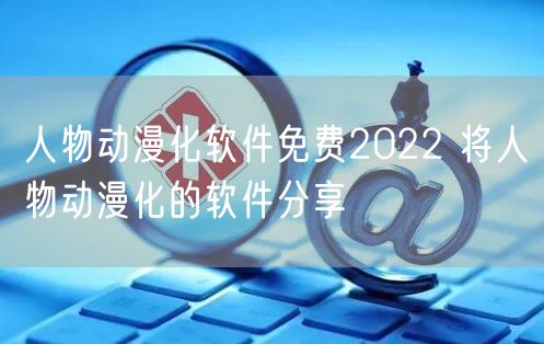 人物动漫化软件免费2022 将人物动漫化的软件分享