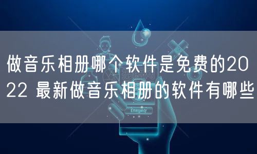 做音乐相册哪个软件是免费的2022 最新做音乐相册的软件有哪些