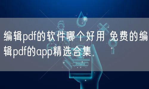 编辑pdf的软件哪个好用 免费的编辑pdf的app精选合集