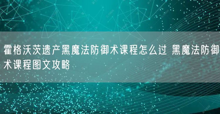 霍格沃茨遗产黑魔法防御术课程怎么过 黑魔法防御术课程图文攻略