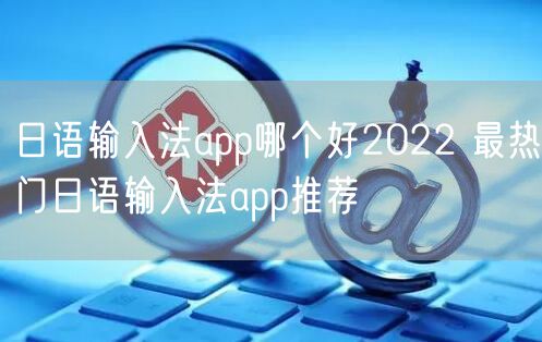 日语输入法app哪个好2022 最热门日语输入法app推荐