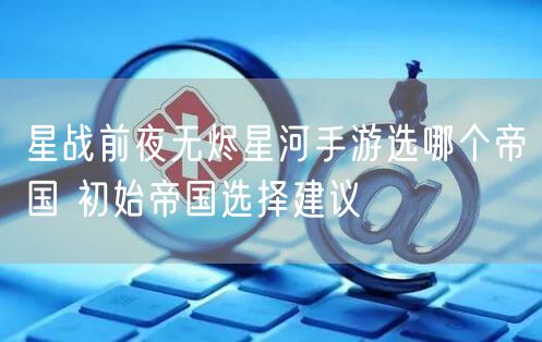 星战前夜无烬星河手游选哪个帝国 初始帝国选择建议