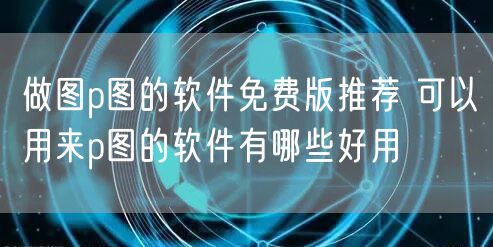 做图p图的软件免费版推荐 可以用来p图的软件有哪些好用