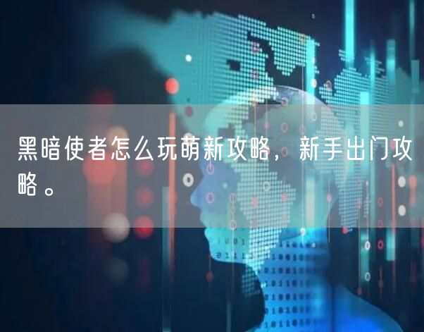 黑暗使者怎么玩萌新攻略，新手出门攻略。