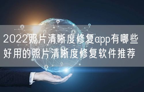 2022照片清晰度修复app有哪些 好用的照片清晰度修复软件推荐