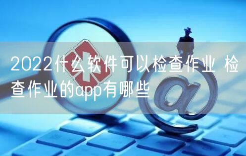 2022什么软件可以检查作业 检查作业的app有哪些