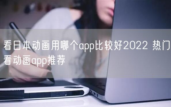 看日本动画用哪个app比较好2022 热门看动画app推荐