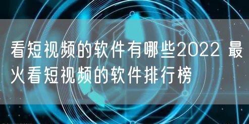 看短视频的软件有哪些2022 最火看短视频的软件排行榜