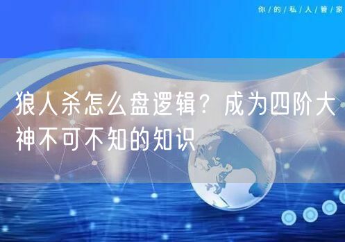 狼人杀怎么盘逻辑?成为四阶大神不可不知的知识