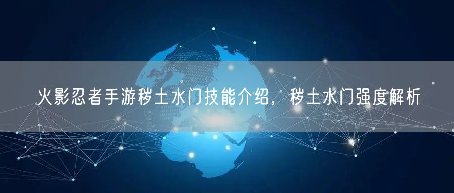 火影忍者手游秽土水门技能介绍，秽土水门强度解析