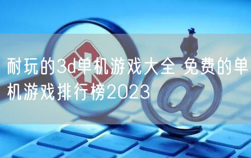 耐玩的3d单机游戏大全 免费的单机游戏排行榜2023