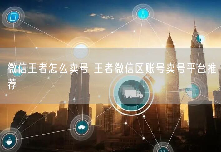 微信王者怎么卖号 王者微信区账号卖号平台推荐