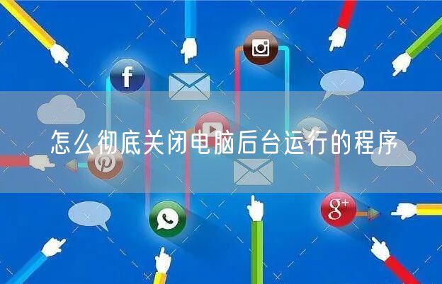 怎么彻底关闭电脑后台运行的程序