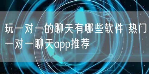 玩一对一的聊天有哪些软件 热门一对一聊天app推荐