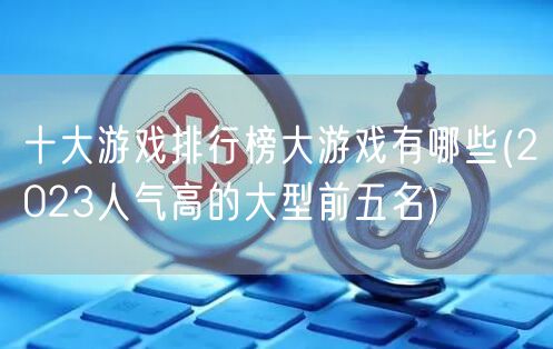十大游戏排行榜大游戏有哪些(2023人气高的大型前五名)