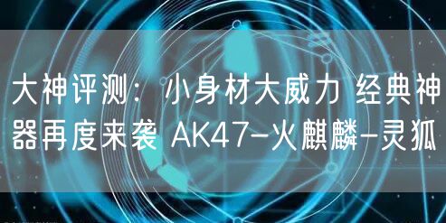 大神评测：小身材大威力 经典神器再度来袭 AK47-火麒麟-灵狐