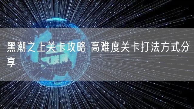 黑潮之上关卡攻略 高难度关卡打法方式分享