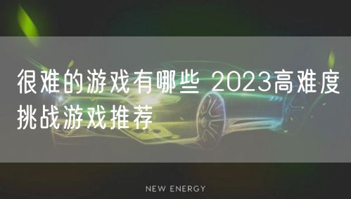 很难的游戏有哪些 2023高难度挑战游戏推荐