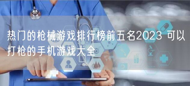 热门的枪械游戏排行榜前五名2023 可以打枪的手机游戏大全