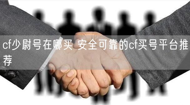cf少尉号在哪买 安全可靠的cf买号平台推荐