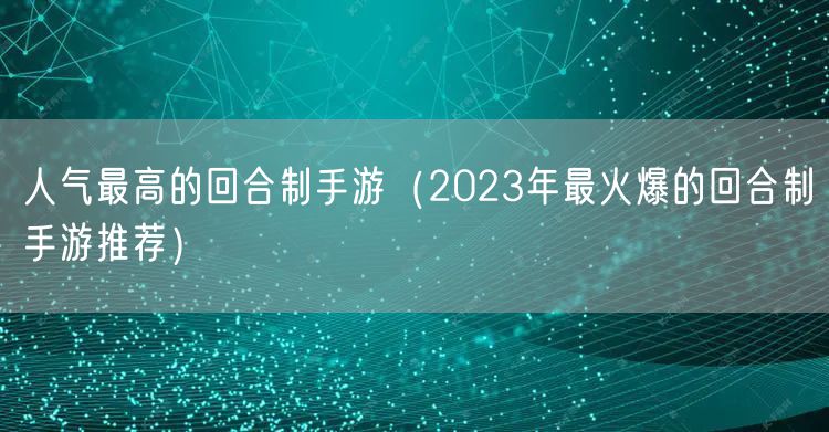人气最高的回合制手游（2023年最火爆的回合制手游推荐）