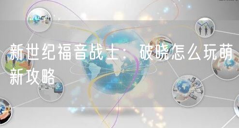 新世纪福音战士：破晓怎么玩萌新攻略