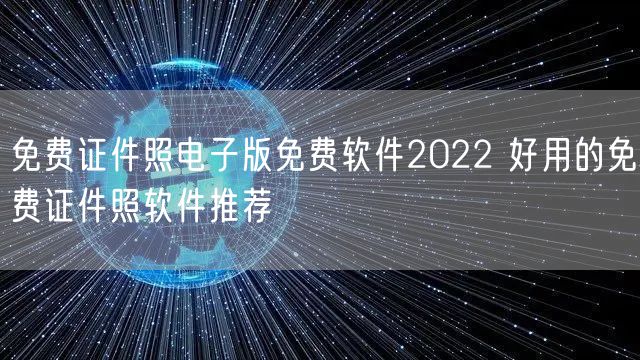 免费证件照电子版免费软件2022 好用的免费证件照软件推荐