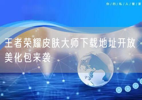王者荣耀皮肤大师下载地址开放 美化包来袭