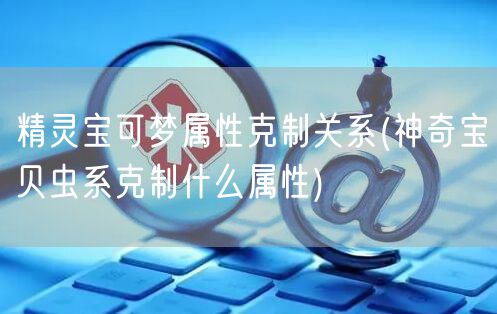 精灵宝可梦属性克制关系(神奇宝贝虫系克制什么属性)