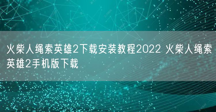 火柴人绳索英雄2下载安装教程2022 火柴人绳索英雄2手机版下载