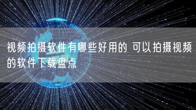 视频拍摄软件有哪些好用的 可以拍摄视频的软件下载盘点