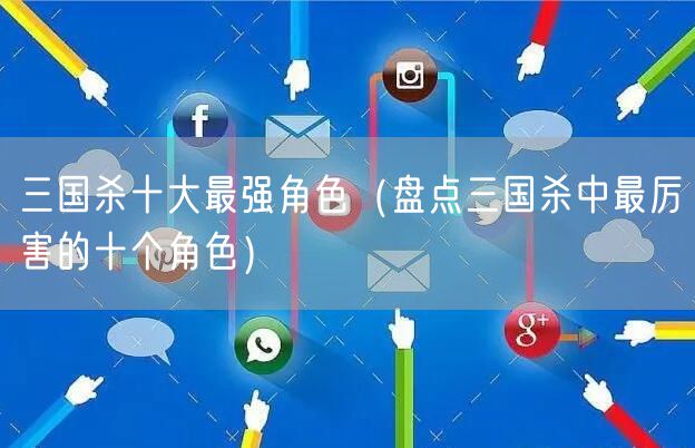 三国杀十大最强角色（盘点三国杀中最厉害的十个角色）