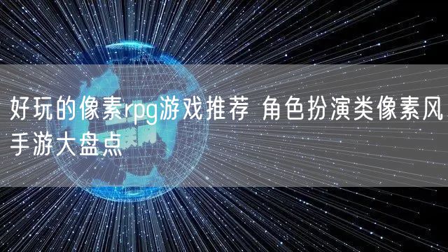 好玩的像素rpg游戏推荐 角色扮演类像素风手游大盘点
