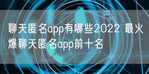 聊天匿名app有哪些2022 最火爆聊天匿名app前十名