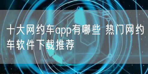 十大网约车app有哪些 热门网约车软件下载推荐