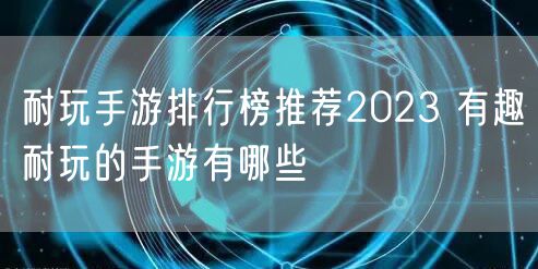 耐玩手游排行榜推荐2023 有趣耐玩的手游有哪些
