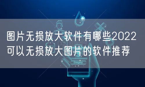 图片无损放大软件有哪些2022 可以无损放大图片的软件推荐