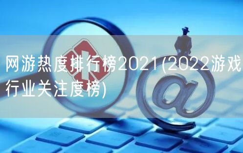 网游热度排行榜2021(2022游戏行业关注度榜)