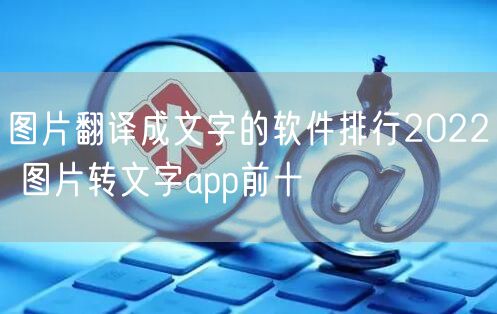 图片翻译成文字的软件排行2022 图片转文字app前十