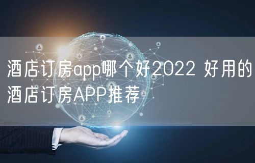 酒店订房app哪个好2022 好用的酒店订房APP推荐