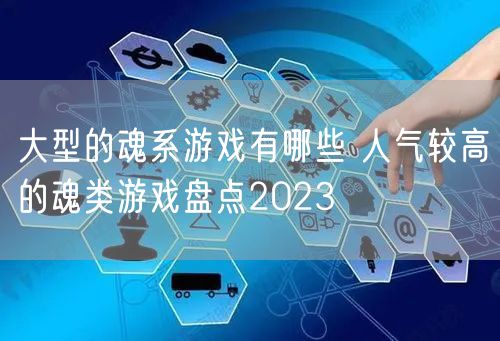 大型的魂系游戏有哪些 人气较高的魂类游戏盘点2023