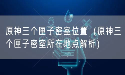 原神三个匣子密室位置（原神三个匣子密室所在地点解析）