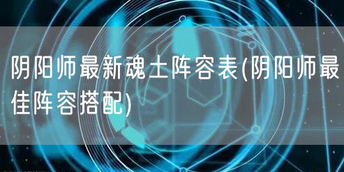 阴阳师最新魂土阵容表(阴阳师最佳阵容搭配)