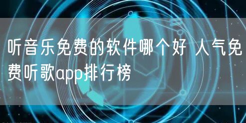 听音乐免费的软件哪个好 人气免费听歌app排行榜