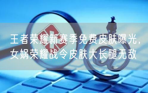 王者荣耀新赛季免费皮肤曝光，女娲荣耀战令皮肤大长腿无敌