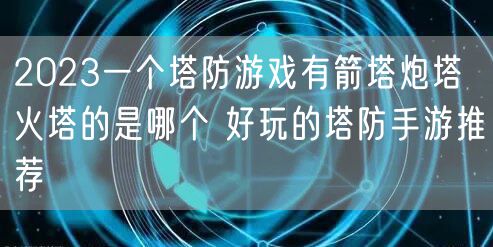 2023一个塔防游戏有箭塔炮塔火塔的是哪个 好玩的塔防手游推荐