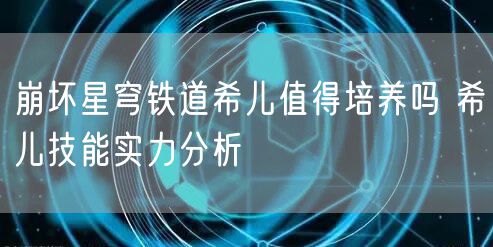 崩坏星穹铁道希儿值得培养吗 希儿技能实力分析